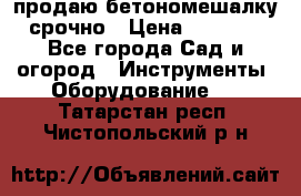 продаю бетономешалку  срочно › Цена ­ 40 000 - Все города Сад и огород » Инструменты. Оборудование   . Татарстан респ.,Чистопольский р-н